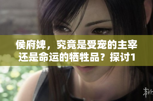 侯府婢，究竟是受寵的主宰還是命運的犧牲品？探討1對2的權謀較量