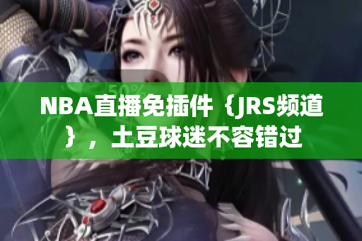 NBA直播免插件｛JRS頻道｝，土豆球迷不容錯過