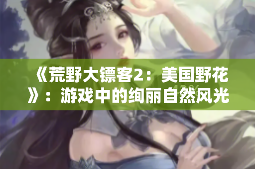 《荒野大鏢客2：美國野花》：游戲中的絢麗自然風光與感人故事