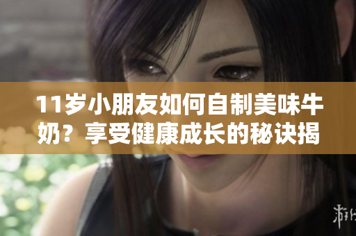 11歲小朋友如何自制美味牛奶？享受健康成長的秘訣揭曉！