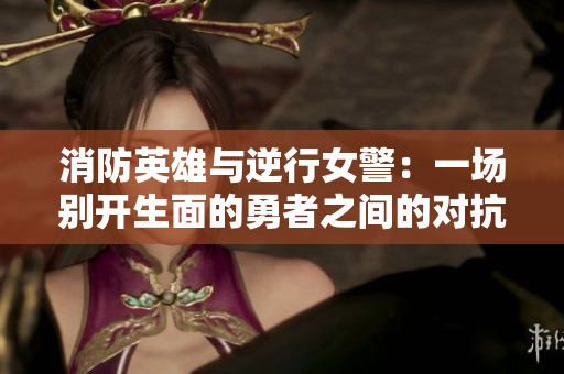 消防英雄與逆行女警：一場別開生面的勇者之間的對抗