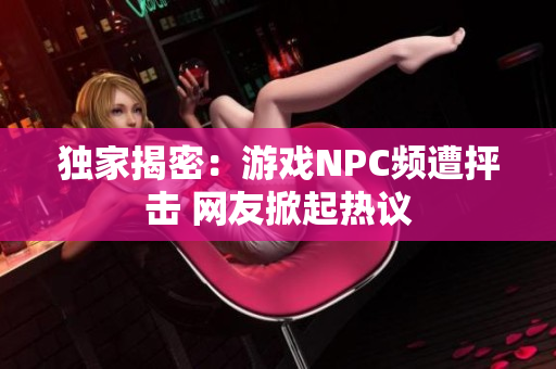 獨家揭密：游戲NPC頻遭抨擊 網友掀起熱議