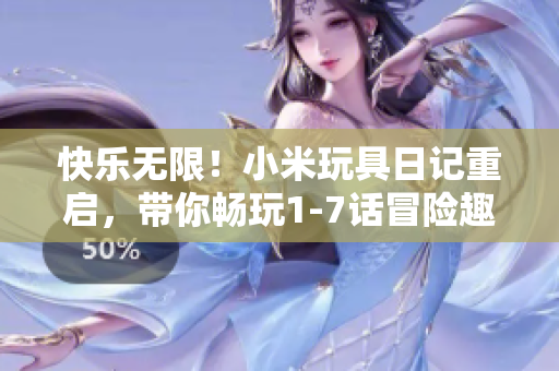 快樂無限！小米玩具日記重啟，帶你暢玩1-7話冒險趣事