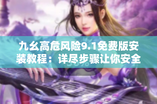 九幺高危風險9.1免費版安裝教程：詳盡步驟讓你安全無憂