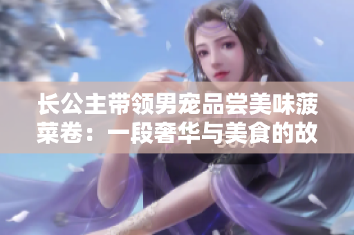 長公主帶領男寵品嘗美味菠菜卷：一段奢華與美食的故事