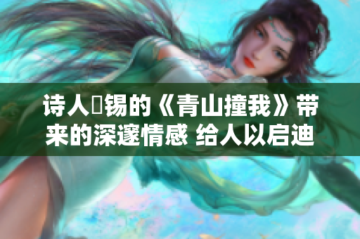 詩人姀錫的《青山撞我》帶來的深邃情感 給人以啟迪 