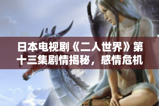 日本電視劇《二人世界》第十三集劇情揭秘，感情危機引發情感風暴