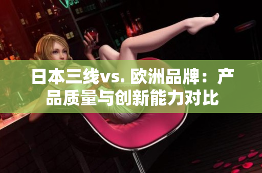 日本三線vs. 歐洲品牌：產品質量與創新能力對比