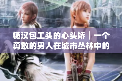 糙漢包工頭的心頭嬌│一個勇敢的男人在城市叢林中的掙扎
