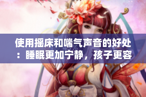 使用搖床和喘氣聲音的好處：睡眠更加寧靜，孩子更容易入眠。