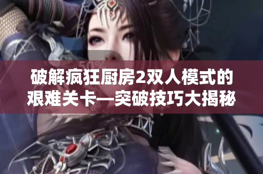 破解瘋狂廚房2雙人模式的艱難關卡—突破技巧大揭秘