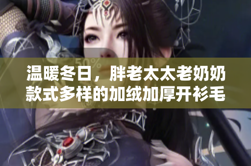 溫暖冬日，胖老太太老奶奶款式多樣的加絨加厚開衫毛衣