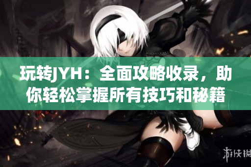玩轉JYH：全面攻略收錄，助你輕松掌握所有技巧和秘籍