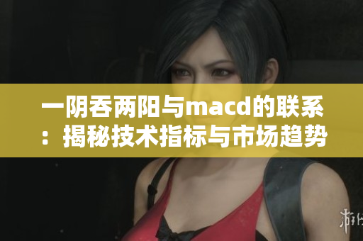 一陰吞兩陽與macd的聯系：揭秘技術指標與市場趨勢的關聯
