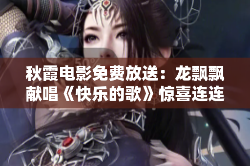 秋霞電影免費(fèi)放送：龍飄飄獻(xiàn)唱《快樂(lè)的歌》驚喜連連！