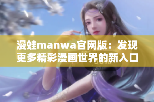 漫蛙manwa官網(wǎng)版：發(fā)現(xiàn)更多精彩漫畫世界的新入口