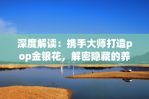 深度解讀：攜手大師打造pop金銀花，解密隱藏的養(yǎng)生密碼