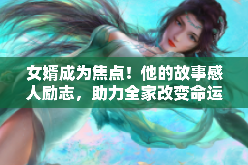 女婿成為焦點(diǎn)！他的故事感人勵(lì)志，助力全家改變命運(yùn)