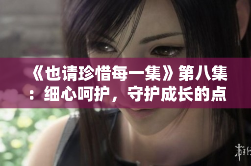 《也請珍惜每一集》第八集：細(xì)心呵護，守護成長的點滴