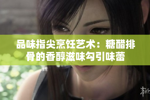 品味指尖烹飪藝術(shù)：糖醋排骨的香醇滋味勾引味蕾
