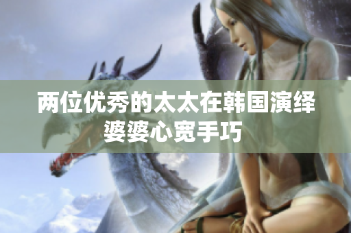 兩位優(yōu)秀的太太在韓國(guó)演繹婆婆心寬手巧 