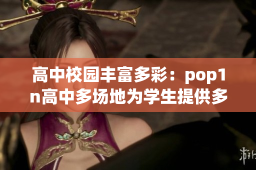 高中校園豐富多彩：pop1n高中多場地為學(xué)生提供多元化活動空間