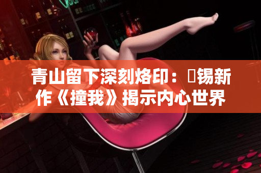青山留下深刻烙印：姀錫新作《撞我》揭示內(nèi)心世界