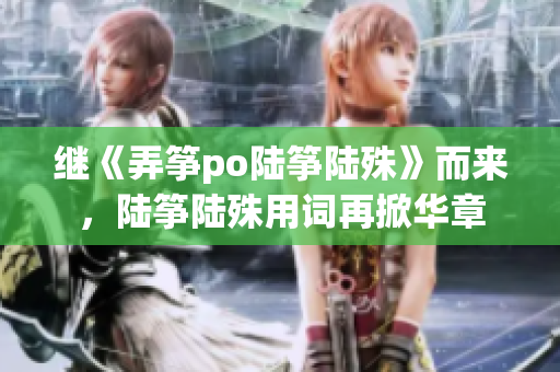 繼《弄箏po陸箏陸殊》而來，陸箏陸殊用詞再掀華章