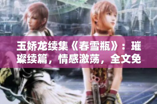 玉嬌龍續(xù)集《春雪瓶》：璀璨續(xù)篇，情感激蕩，全文免費(fèi)閱讀