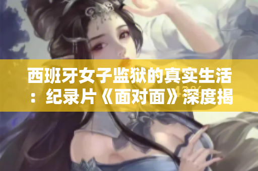 西班牙女子監(jiān)獄的真實(shí)生活：紀(jì)錄片《面對面》深度揭露女囚生存狀態(tài)