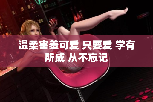溫柔害羞可愛 只要愛 學(xué)有所成 從不忘記