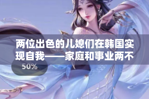 兩位出色的兒媳們在韓國實現(xiàn)自我——家庭和事業(yè)兩不誤