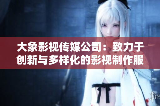 大象影視傳媒公司：致力于創(chuàng)新與多樣化的影視制作服務(wù)