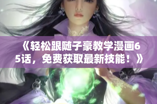《輕松跟隨子豪教學(xué)漫畫65話，免費(fèi)獲取最新技能！》